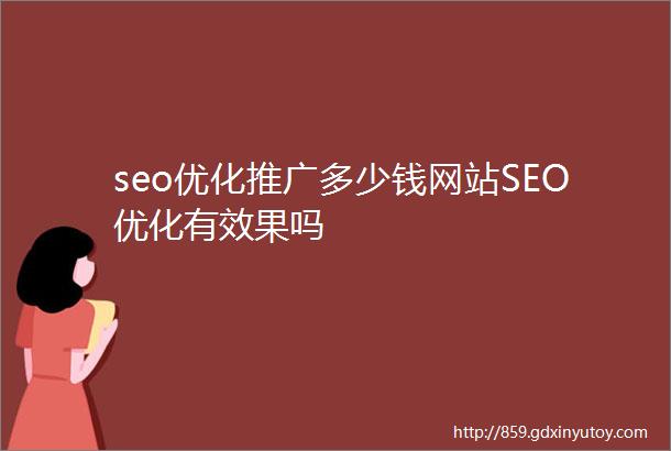 seo优化推广多少钱网站SEO优化有效果吗